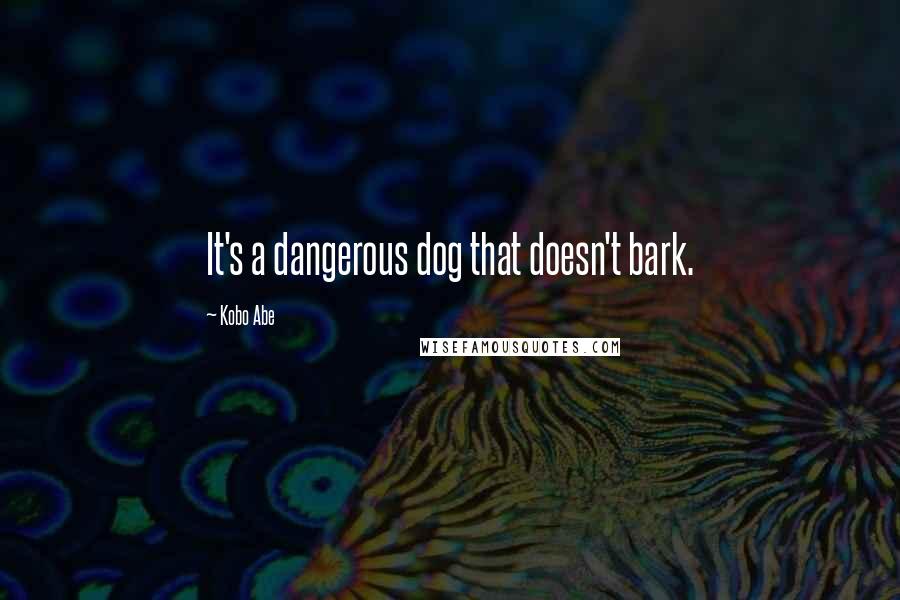 Kobo Abe Quotes: It's a dangerous dog that doesn't bark.