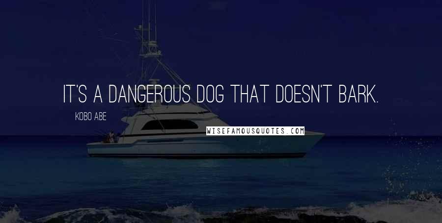 Kobo Abe Quotes: It's a dangerous dog that doesn't bark.