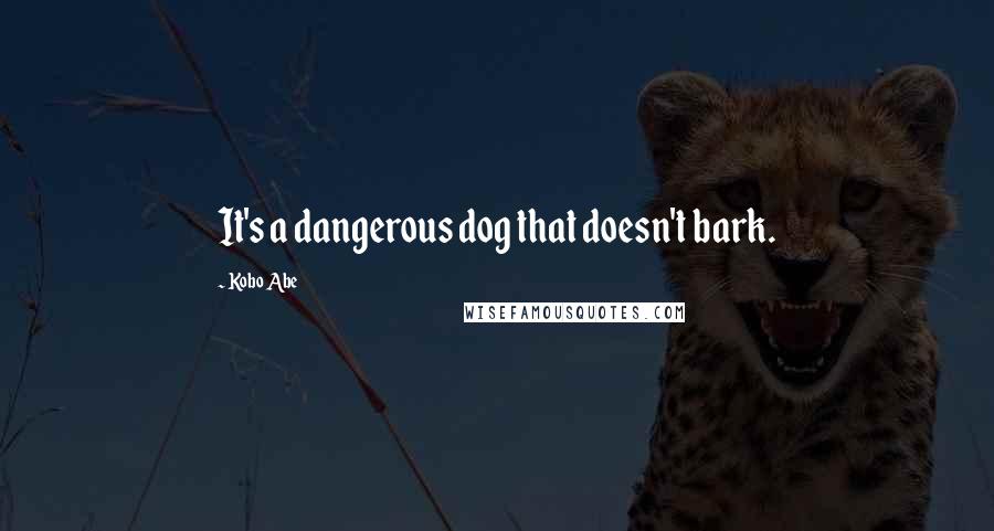 Kobo Abe Quotes: It's a dangerous dog that doesn't bark.