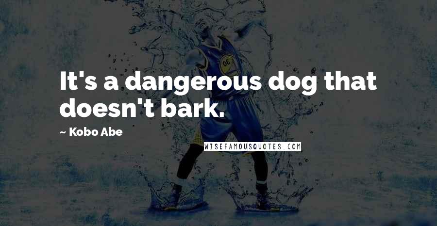 Kobo Abe Quotes: It's a dangerous dog that doesn't bark.