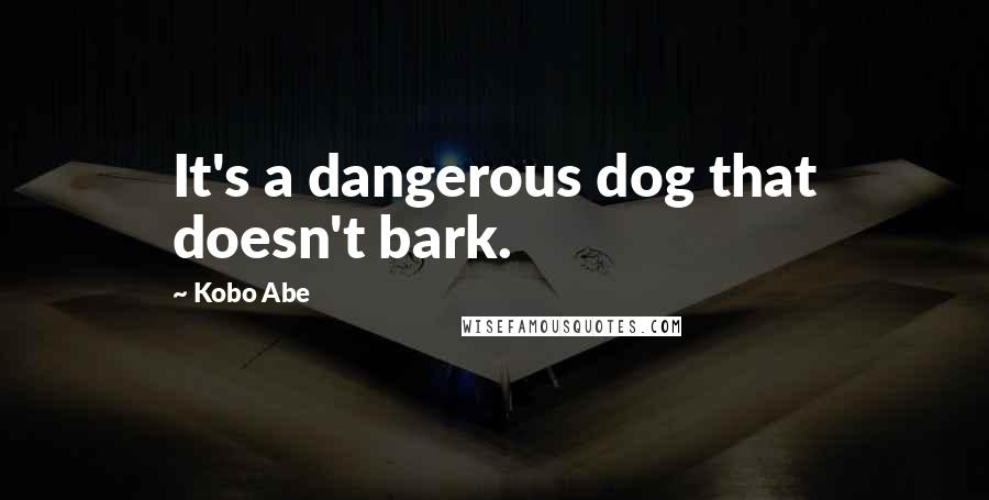 Kobo Abe Quotes: It's a dangerous dog that doesn't bark.