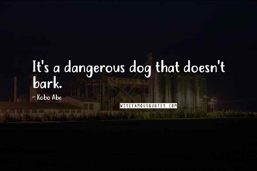 Kobo Abe Quotes: It's a dangerous dog that doesn't bark.