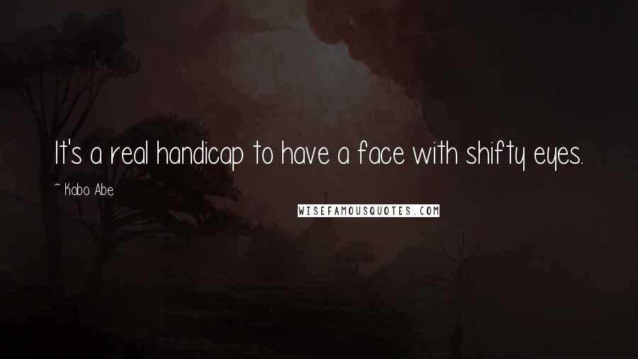 Kobo Abe Quotes: It's a real handicap to have a face with shifty eyes.