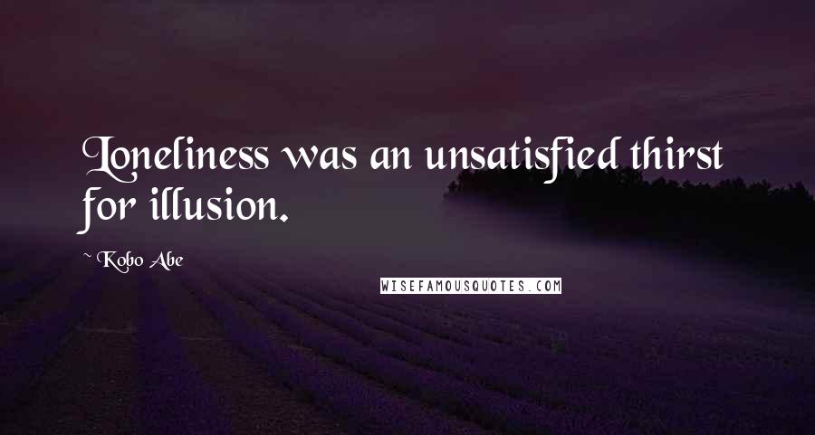 Kobo Abe Quotes: Loneliness was an unsatisfied thirst for illusion.