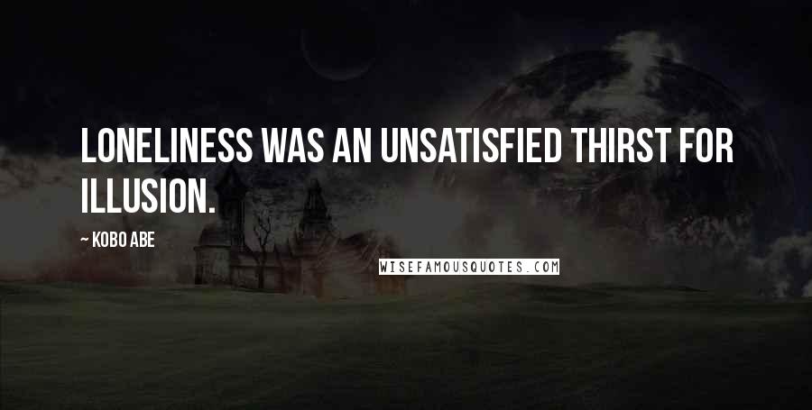 Kobo Abe Quotes: Loneliness was an unsatisfied thirst for illusion.