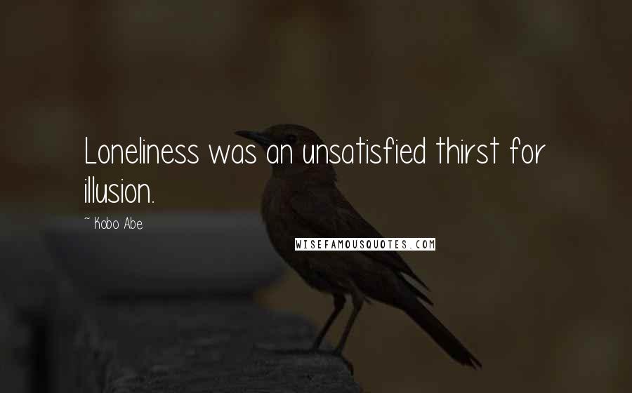 Kobo Abe Quotes: Loneliness was an unsatisfied thirst for illusion.