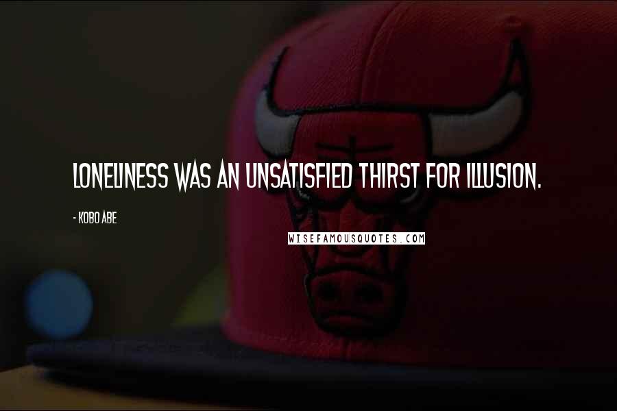 Kobo Abe Quotes: Loneliness was an unsatisfied thirst for illusion.