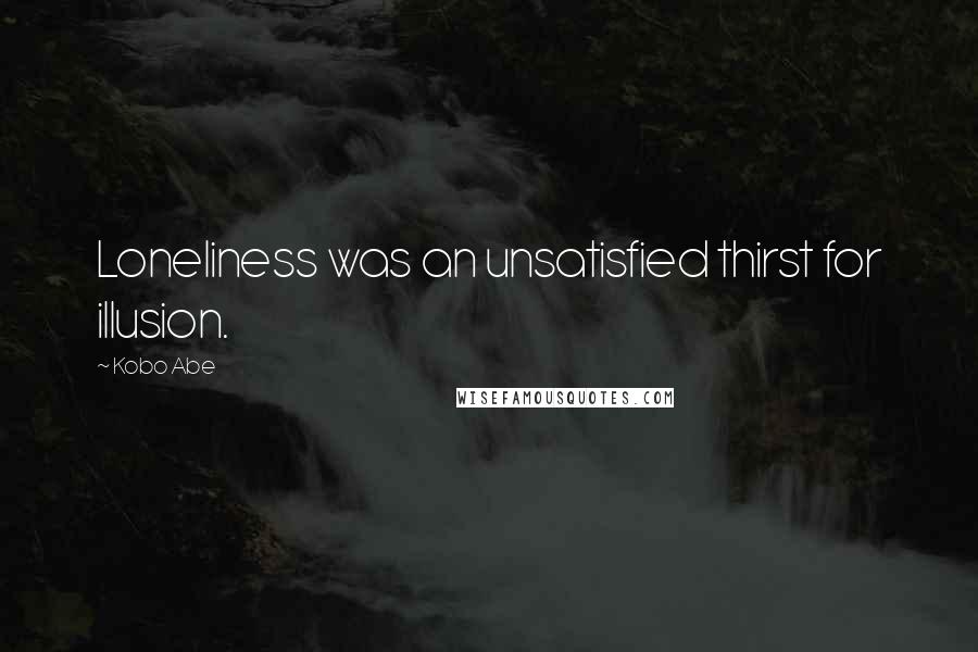 Kobo Abe Quotes: Loneliness was an unsatisfied thirst for illusion.