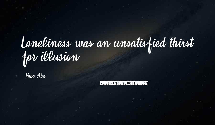 Kobo Abe Quotes: Loneliness was an unsatisfied thirst for illusion.