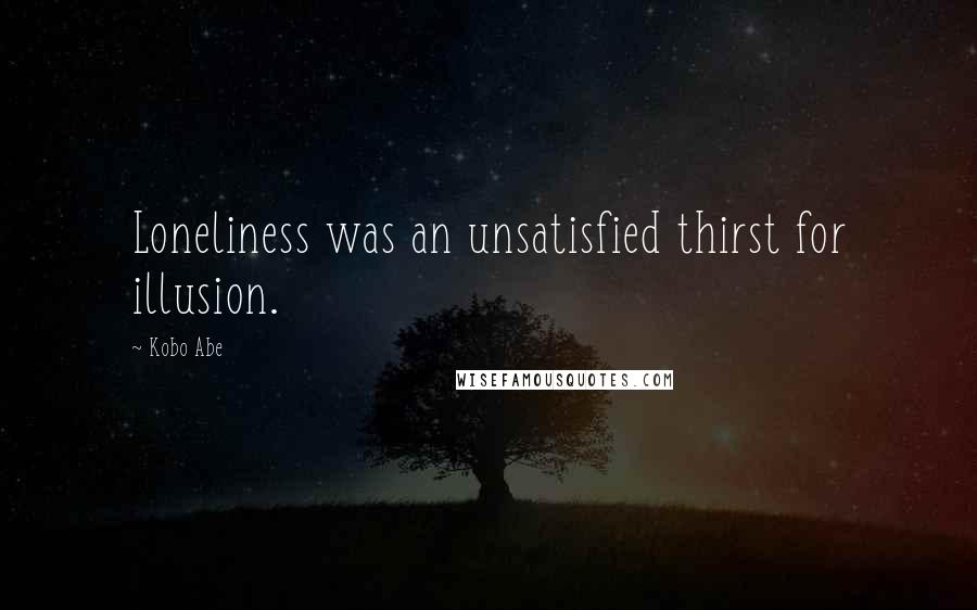 Kobo Abe Quotes: Loneliness was an unsatisfied thirst for illusion.