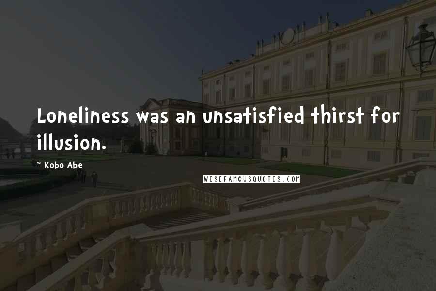 Kobo Abe Quotes: Loneliness was an unsatisfied thirst for illusion.