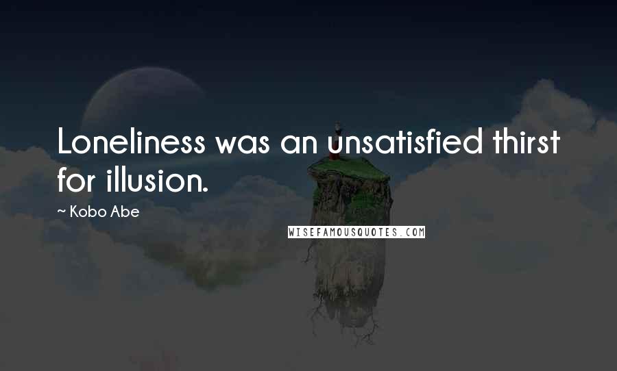 Kobo Abe Quotes: Loneliness was an unsatisfied thirst for illusion.