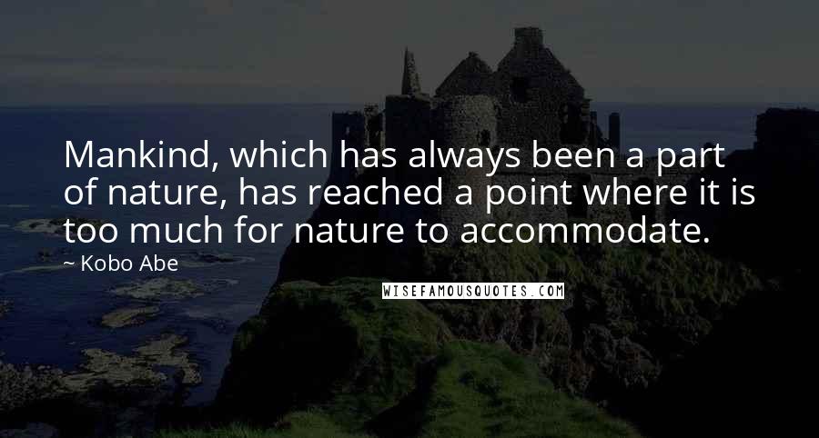 Kobo Abe Quotes: Mankind, which has always been a part of nature, has reached a point where it is too much for nature to accommodate.