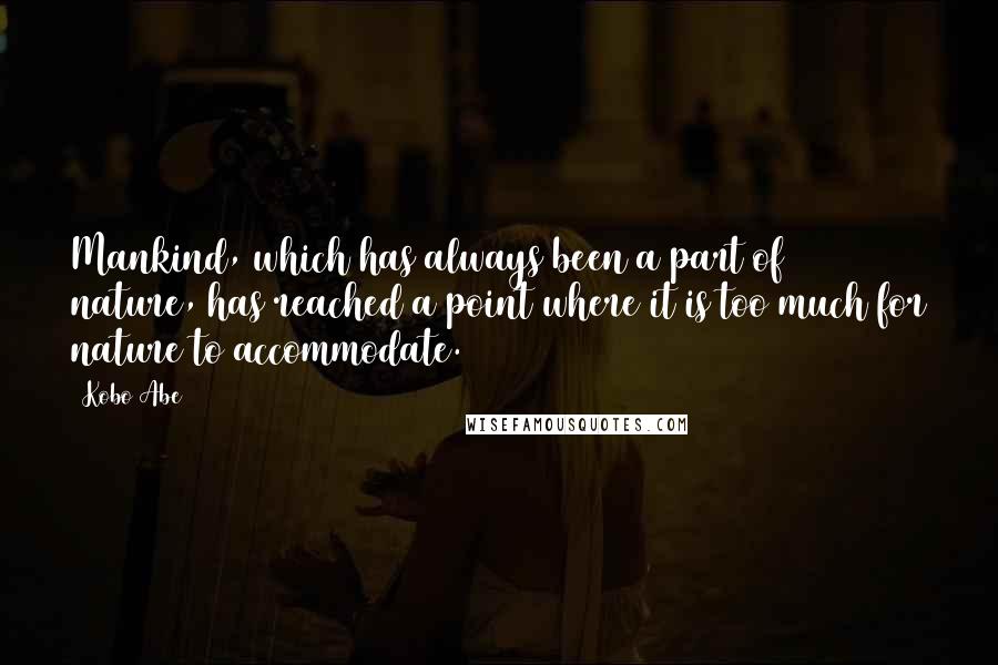 Kobo Abe Quotes: Mankind, which has always been a part of nature, has reached a point where it is too much for nature to accommodate.