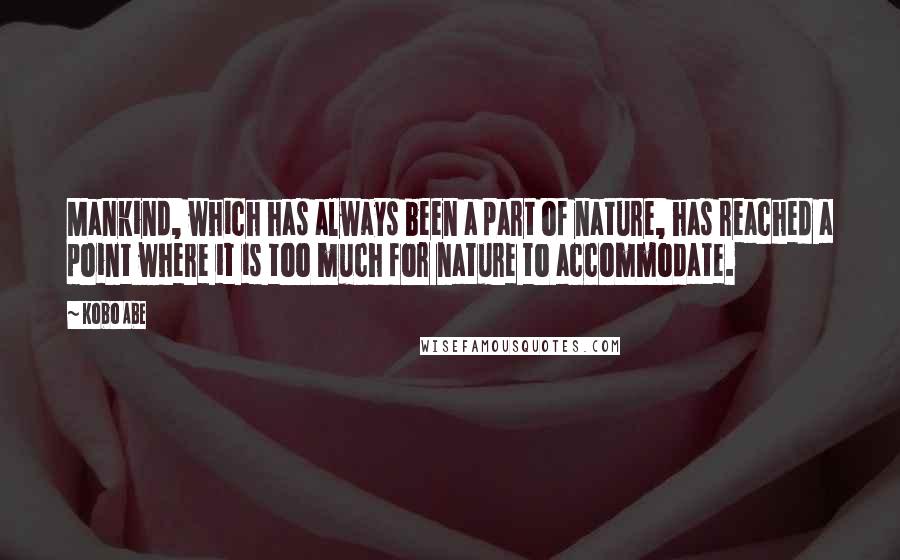 Kobo Abe Quotes: Mankind, which has always been a part of nature, has reached a point where it is too much for nature to accommodate.