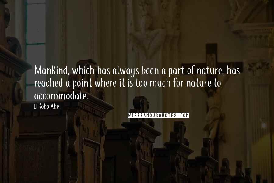 Kobo Abe Quotes: Mankind, which has always been a part of nature, has reached a point where it is too much for nature to accommodate.