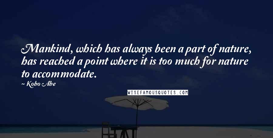 Kobo Abe Quotes: Mankind, which has always been a part of nature, has reached a point where it is too much for nature to accommodate.