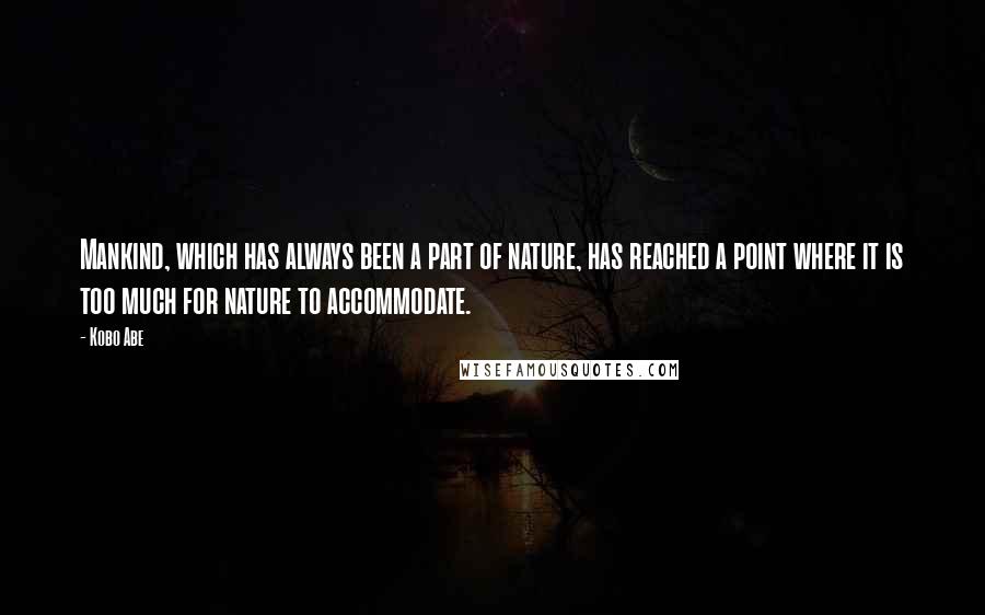 Kobo Abe Quotes: Mankind, which has always been a part of nature, has reached a point where it is too much for nature to accommodate.