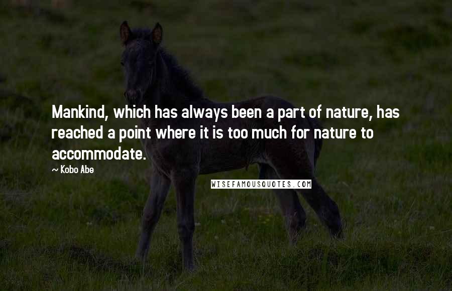 Kobo Abe Quotes: Mankind, which has always been a part of nature, has reached a point where it is too much for nature to accommodate.