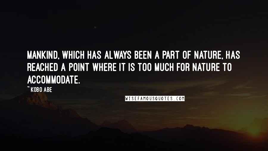 Kobo Abe Quotes: Mankind, which has always been a part of nature, has reached a point where it is too much for nature to accommodate.