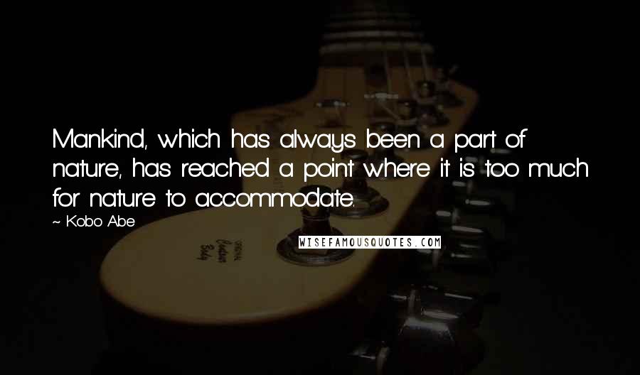 Kobo Abe Quotes: Mankind, which has always been a part of nature, has reached a point where it is too much for nature to accommodate.