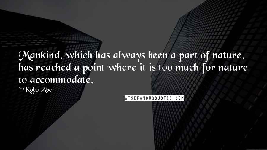 Kobo Abe Quotes: Mankind, which has always been a part of nature, has reached a point where it is too much for nature to accommodate.