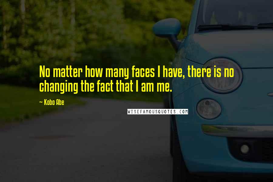 Kobo Abe Quotes: No matter how many faces I have, there is no changing the fact that I am me.