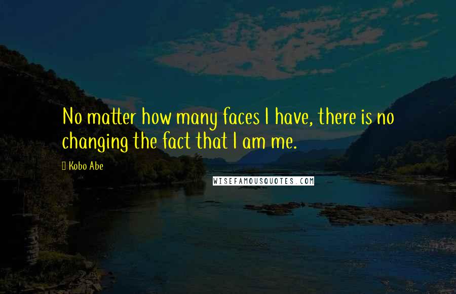 Kobo Abe Quotes: No matter how many faces I have, there is no changing the fact that I am me.