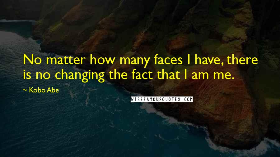 Kobo Abe Quotes: No matter how many faces I have, there is no changing the fact that I am me.