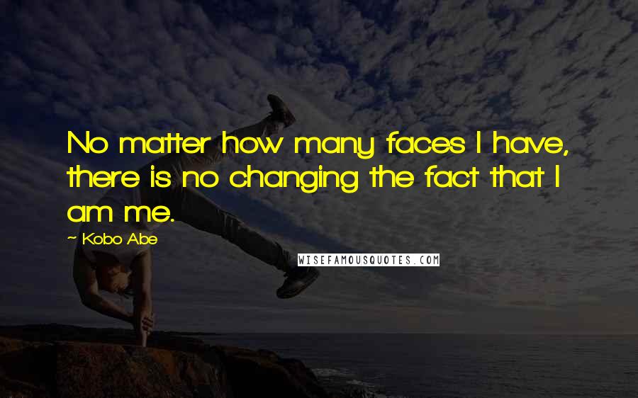 Kobo Abe Quotes: No matter how many faces I have, there is no changing the fact that I am me.