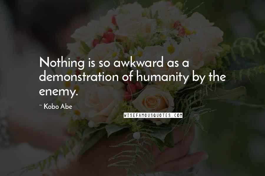 Kobo Abe Quotes: Nothing is so awkward as a demonstration of humanity by the enemy.