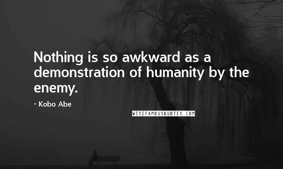 Kobo Abe Quotes: Nothing is so awkward as a demonstration of humanity by the enemy.