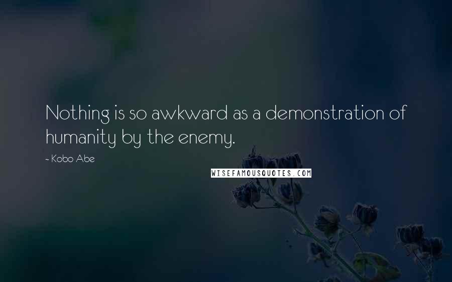 Kobo Abe Quotes: Nothing is so awkward as a demonstration of humanity by the enemy.