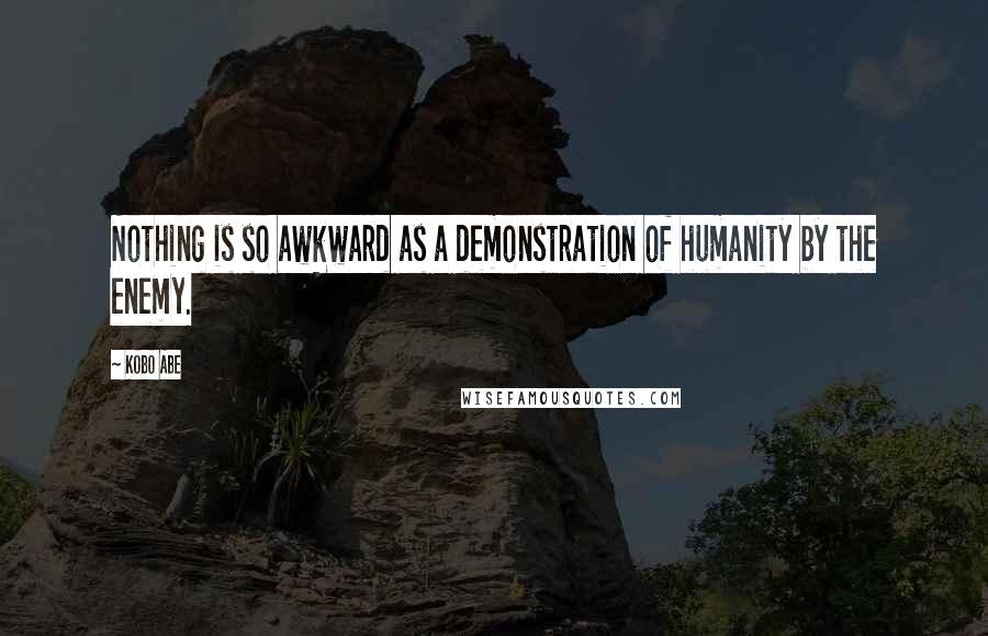 Kobo Abe Quotes: Nothing is so awkward as a demonstration of humanity by the enemy.
