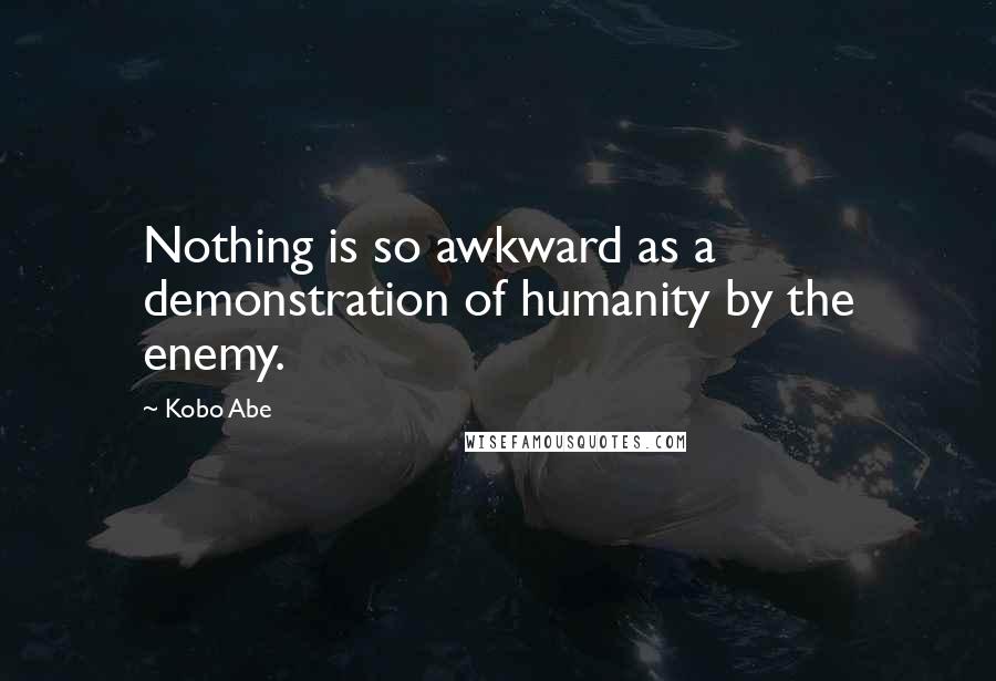 Kobo Abe Quotes: Nothing is so awkward as a demonstration of humanity by the enemy.