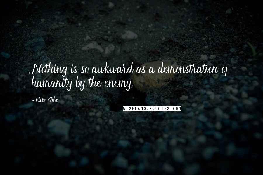 Kobo Abe Quotes: Nothing is so awkward as a demonstration of humanity by the enemy.