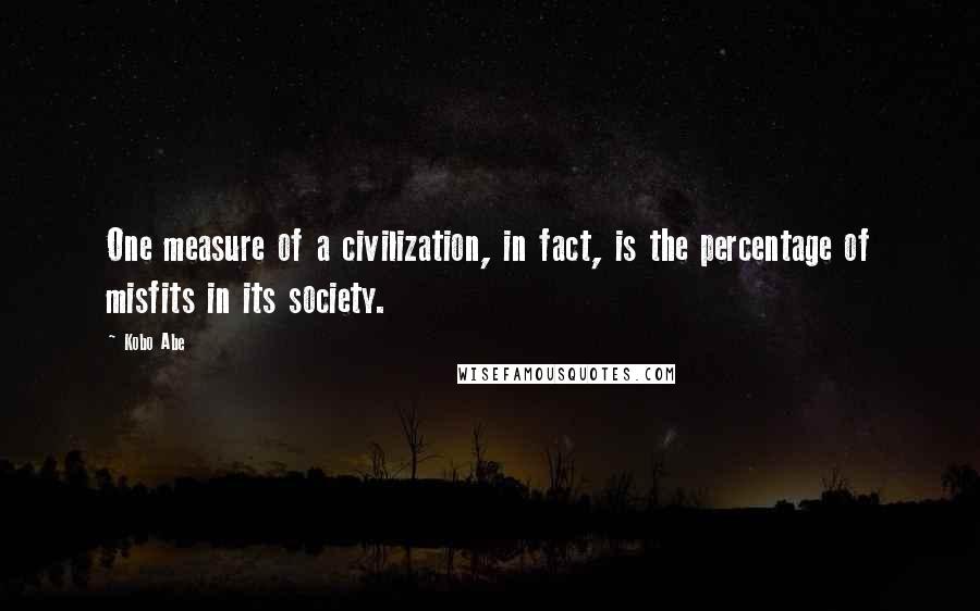 Kobo Abe Quotes: One measure of a civilization, in fact, is the percentage of misfits in its society.