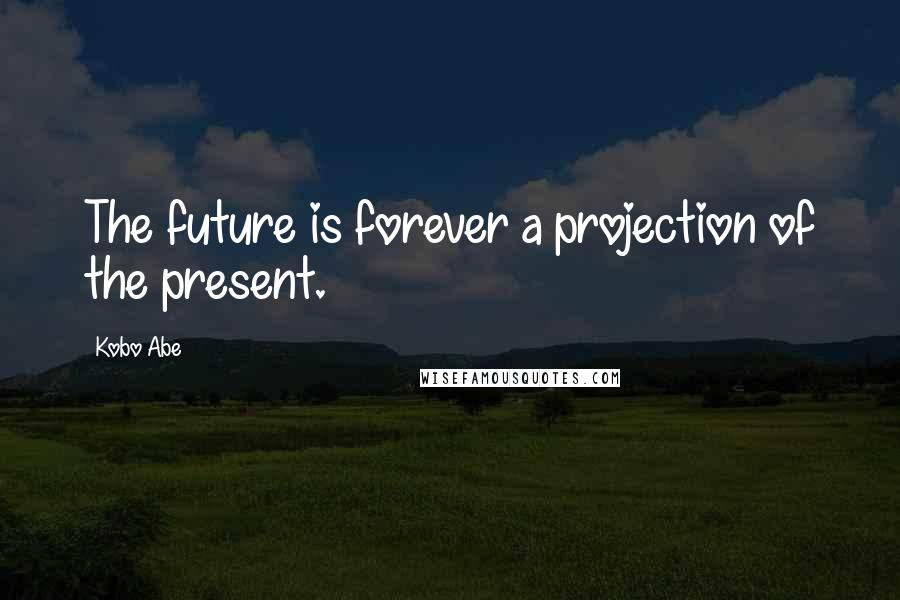 Kobo Abe Quotes: The future is forever a projection of the present.