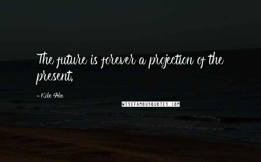 Kobo Abe Quotes: The future is forever a projection of the present.