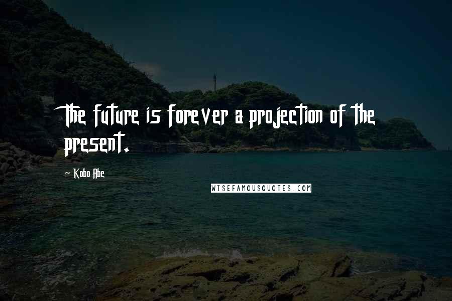 Kobo Abe Quotes: The future is forever a projection of the present.