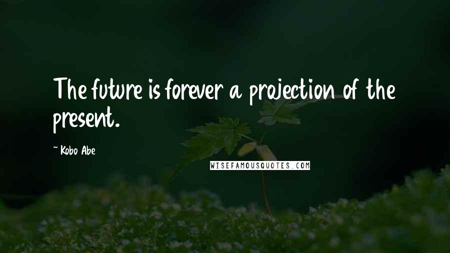 Kobo Abe Quotes: The future is forever a projection of the present.