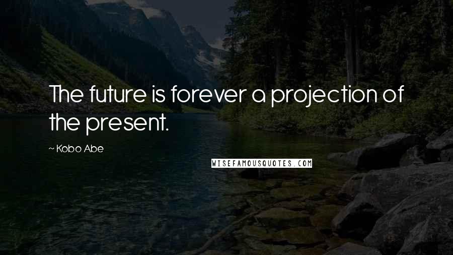 Kobo Abe Quotes: The future is forever a projection of the present.