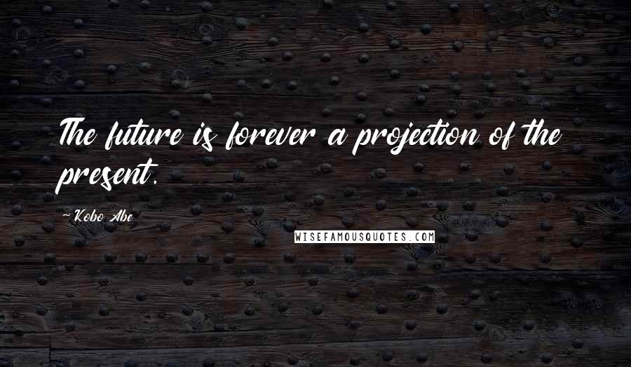 Kobo Abe Quotes: The future is forever a projection of the present.