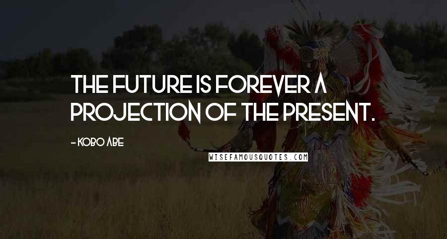 Kobo Abe Quotes: The future is forever a projection of the present.