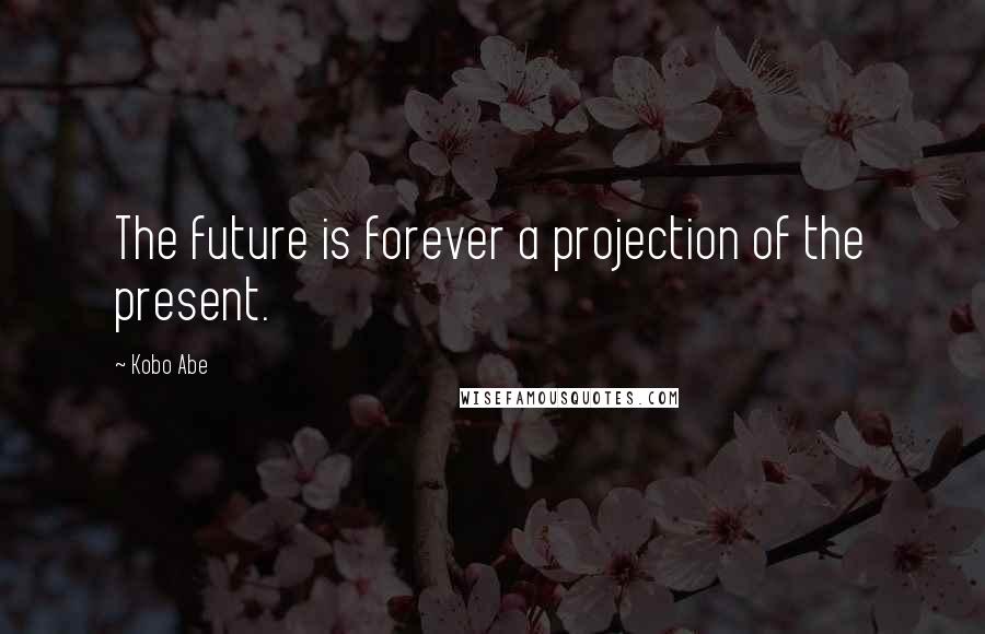 Kobo Abe Quotes: The future is forever a projection of the present.