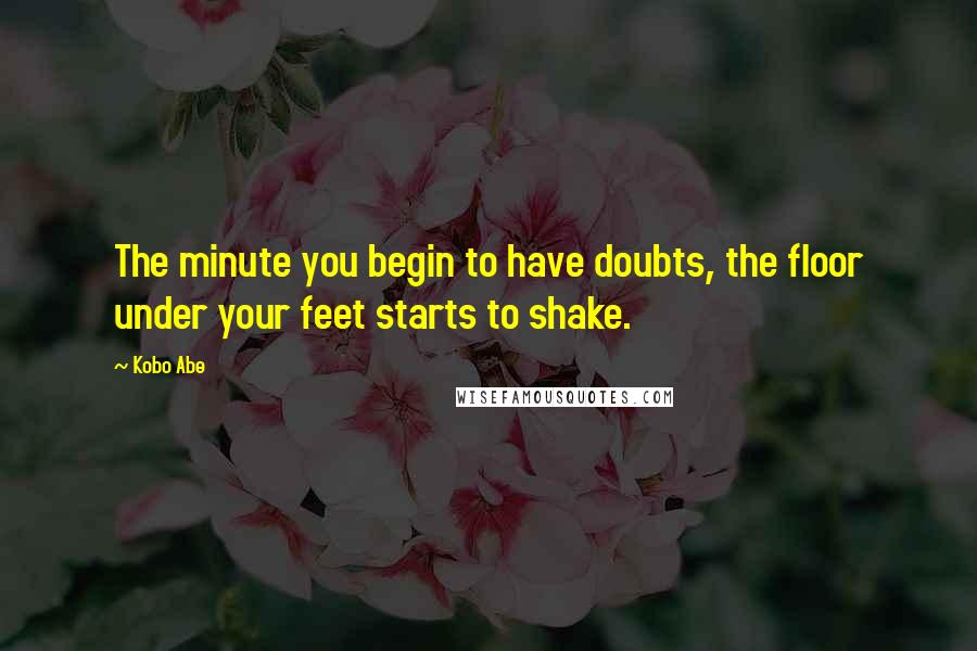 Kobo Abe Quotes: The minute you begin to have doubts, the floor under your feet starts to shake.