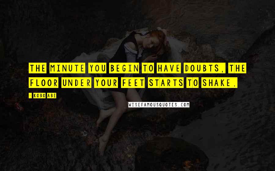 Kobo Abe Quotes: The minute you begin to have doubts, the floor under your feet starts to shake.