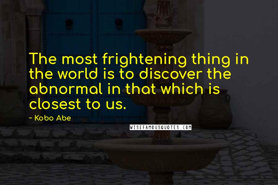 Kobo Abe Quotes: The most frightening thing in the world is to discover the abnormal in that which is closest to us.