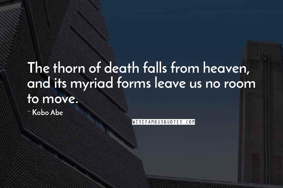 Kobo Abe Quotes: The thorn of death falls from heaven, and its myriad forms leave us no room to move.