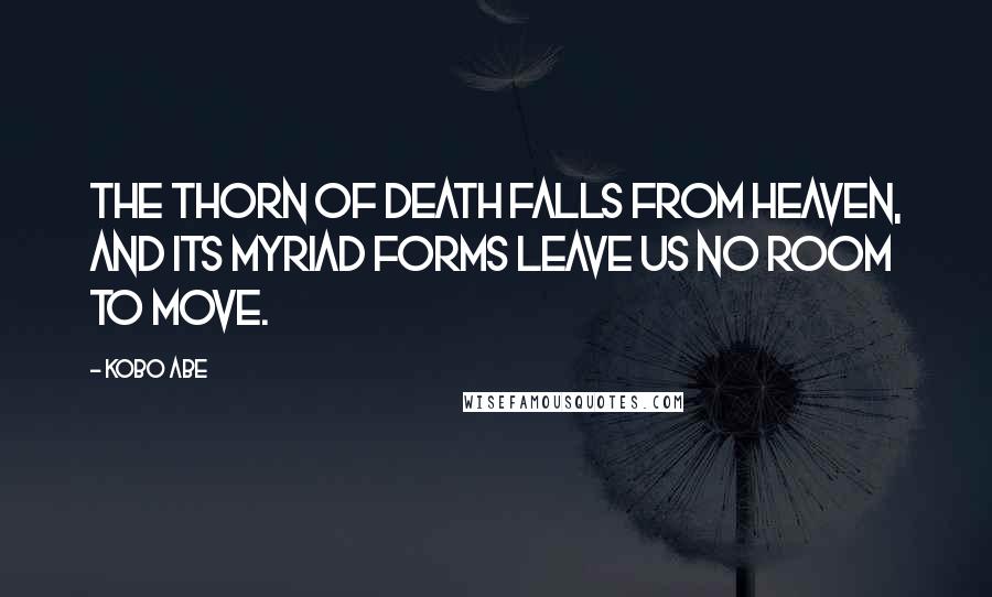 Kobo Abe Quotes: The thorn of death falls from heaven, and its myriad forms leave us no room to move.